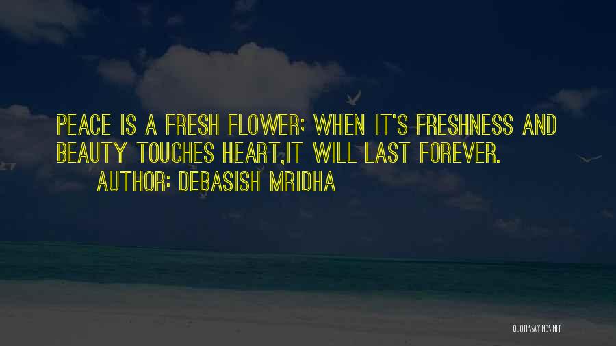 Debasish Mridha Quotes: Peace Is A Fresh Flower; When It's Freshness And Beauty Touches Heart,it Will Last Forever.