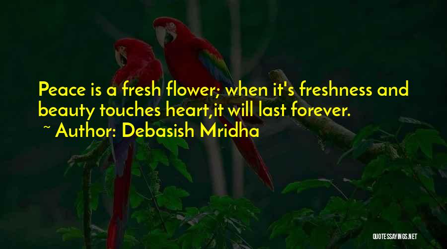 Debasish Mridha Quotes: Peace Is A Fresh Flower; When It's Freshness And Beauty Touches Heart,it Will Last Forever.