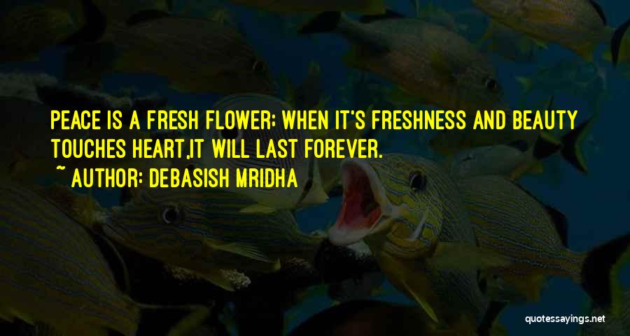 Debasish Mridha Quotes: Peace Is A Fresh Flower; When It's Freshness And Beauty Touches Heart,it Will Last Forever.