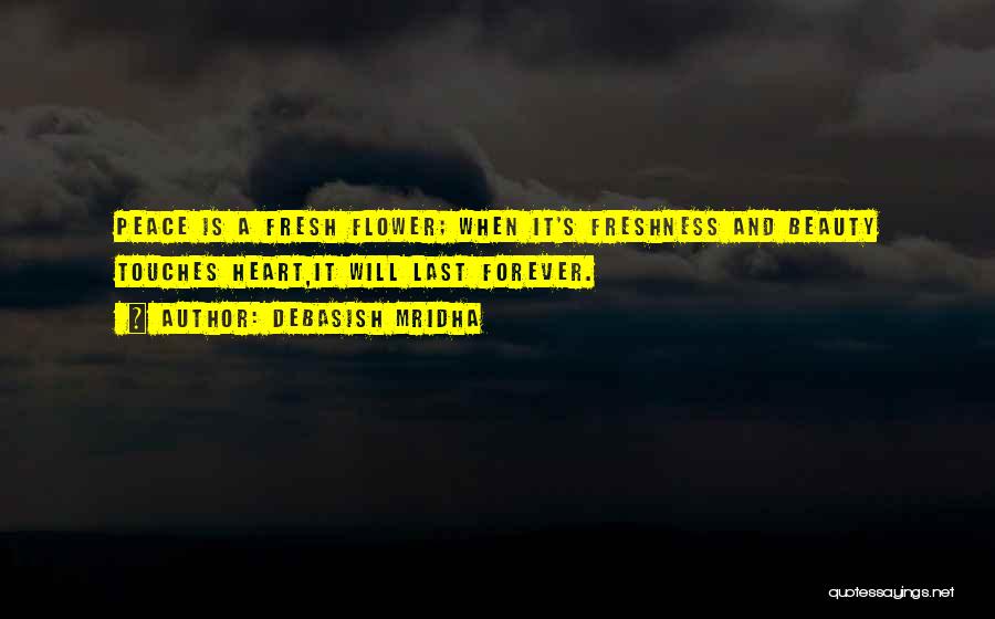 Debasish Mridha Quotes: Peace Is A Fresh Flower; When It's Freshness And Beauty Touches Heart,it Will Last Forever.