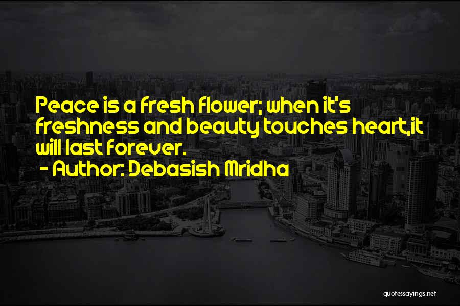 Debasish Mridha Quotes: Peace Is A Fresh Flower; When It's Freshness And Beauty Touches Heart,it Will Last Forever.