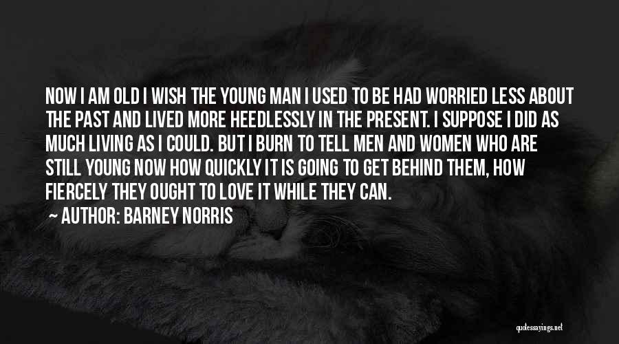 Barney Norris Quotes: Now I Am Old I Wish The Young Man I Used To Be Had Worried Less About The Past And