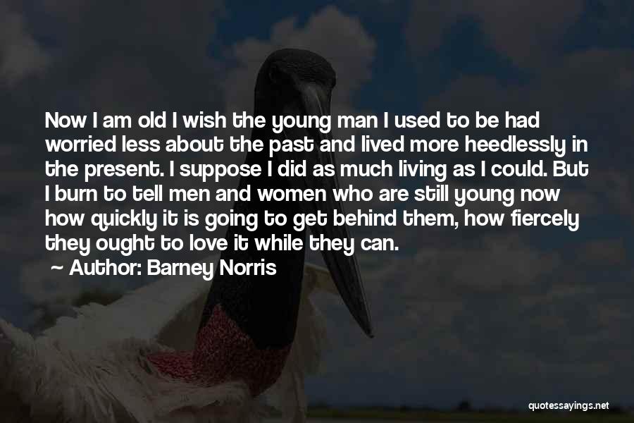 Barney Norris Quotes: Now I Am Old I Wish The Young Man I Used To Be Had Worried Less About The Past And