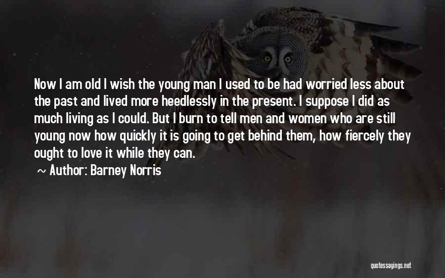 Barney Norris Quotes: Now I Am Old I Wish The Young Man I Used To Be Had Worried Less About The Past And