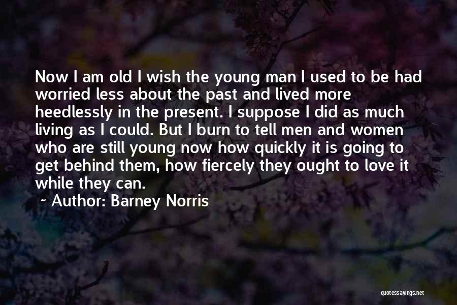 Barney Norris Quotes: Now I Am Old I Wish The Young Man I Used To Be Had Worried Less About The Past And