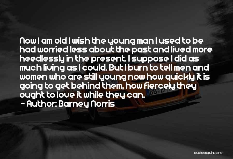 Barney Norris Quotes: Now I Am Old I Wish The Young Man I Used To Be Had Worried Less About The Past And