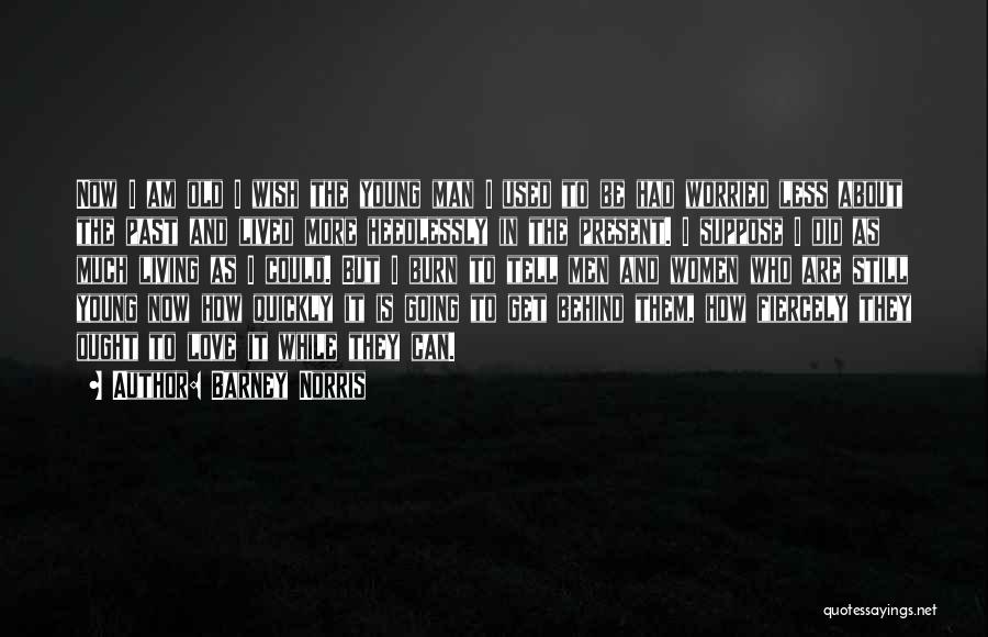 Barney Norris Quotes: Now I Am Old I Wish The Young Man I Used To Be Had Worried Less About The Past And