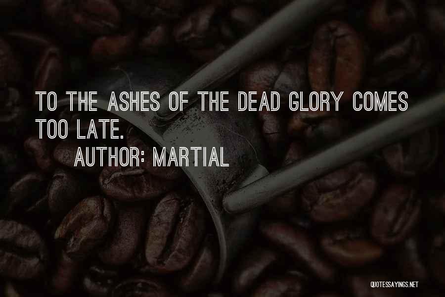Martial Quotes: To The Ashes Of The Dead Glory Comes Too Late.