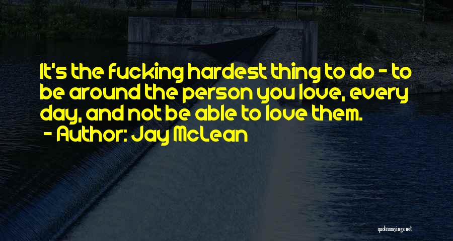 Jay McLean Quotes: It's The Fucking Hardest Thing To Do - To Be Around The Person You Love, Every Day, And Not Be