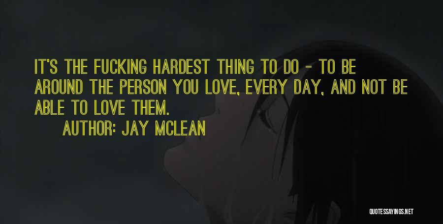 Jay McLean Quotes: It's The Fucking Hardest Thing To Do - To Be Around The Person You Love, Every Day, And Not Be