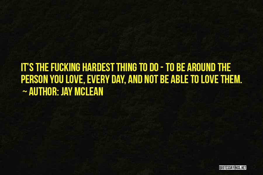 Jay McLean Quotes: It's The Fucking Hardest Thing To Do - To Be Around The Person You Love, Every Day, And Not Be