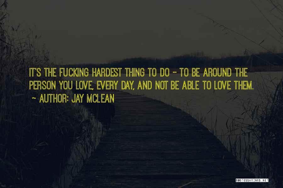 Jay McLean Quotes: It's The Fucking Hardest Thing To Do - To Be Around The Person You Love, Every Day, And Not Be