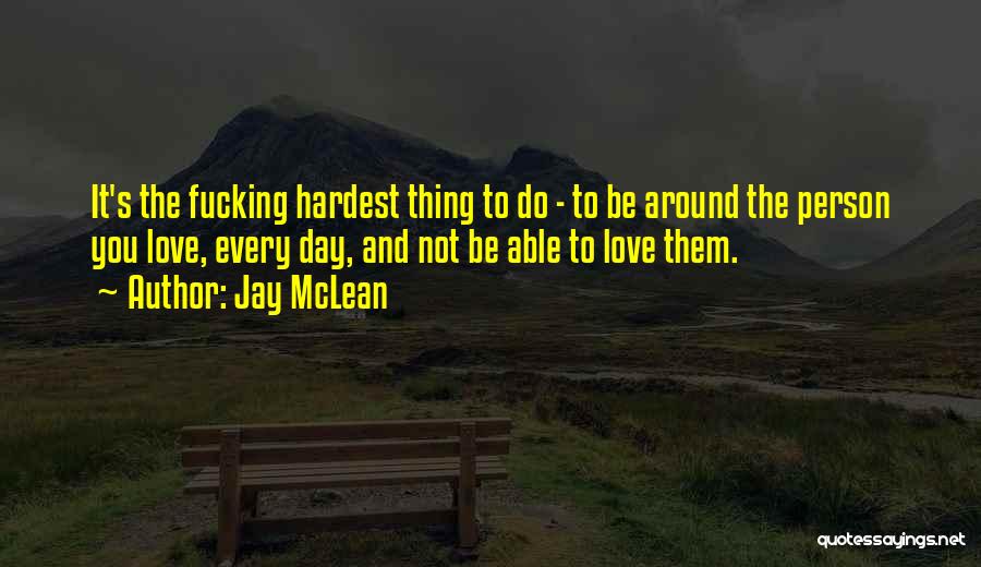Jay McLean Quotes: It's The Fucking Hardest Thing To Do - To Be Around The Person You Love, Every Day, And Not Be