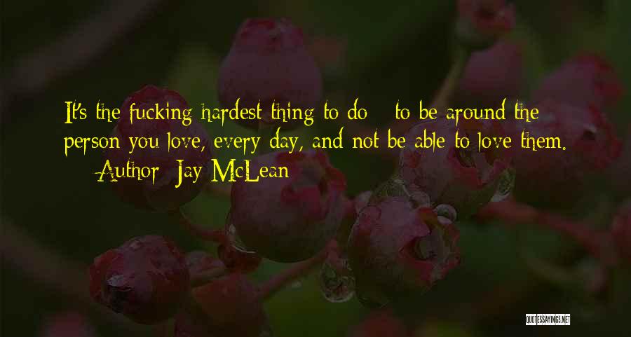 Jay McLean Quotes: It's The Fucking Hardest Thing To Do - To Be Around The Person You Love, Every Day, And Not Be
