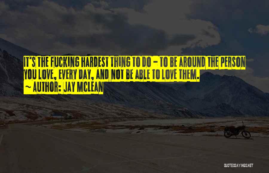 Jay McLean Quotes: It's The Fucking Hardest Thing To Do - To Be Around The Person You Love, Every Day, And Not Be