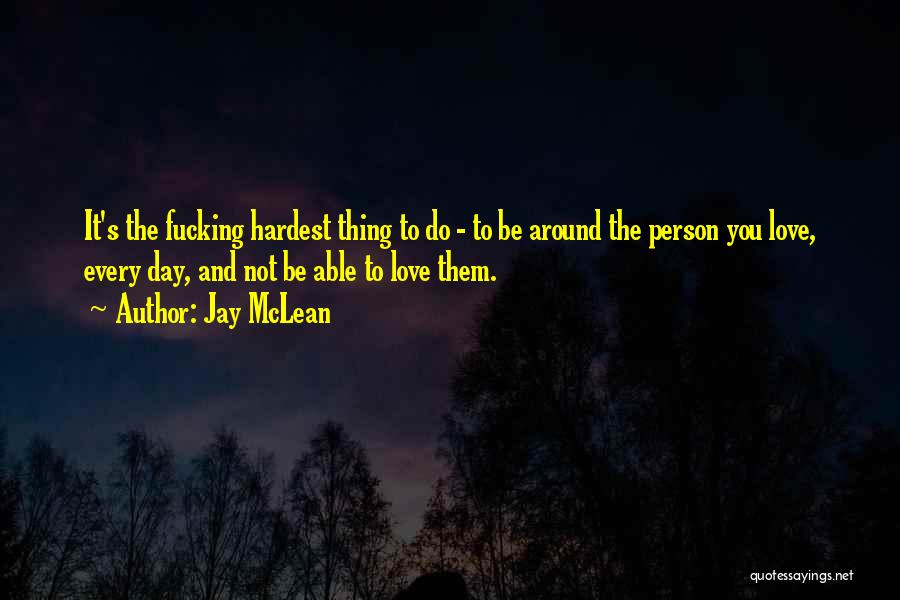 Jay McLean Quotes: It's The Fucking Hardest Thing To Do - To Be Around The Person You Love, Every Day, And Not Be