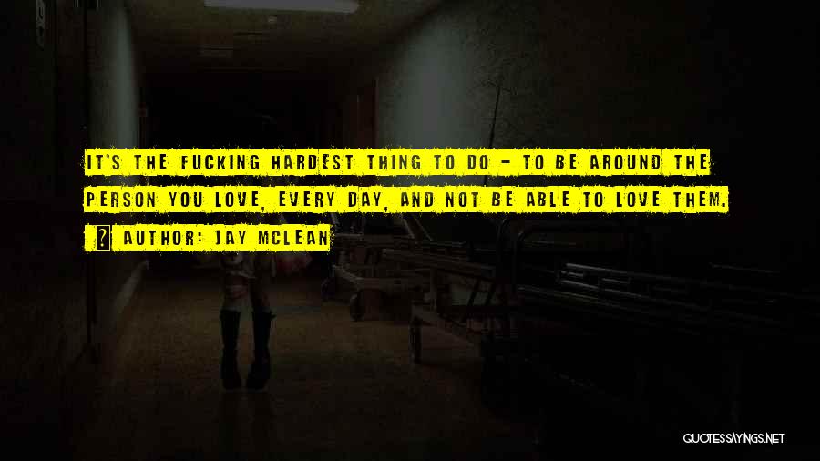 Jay McLean Quotes: It's The Fucking Hardest Thing To Do - To Be Around The Person You Love, Every Day, And Not Be