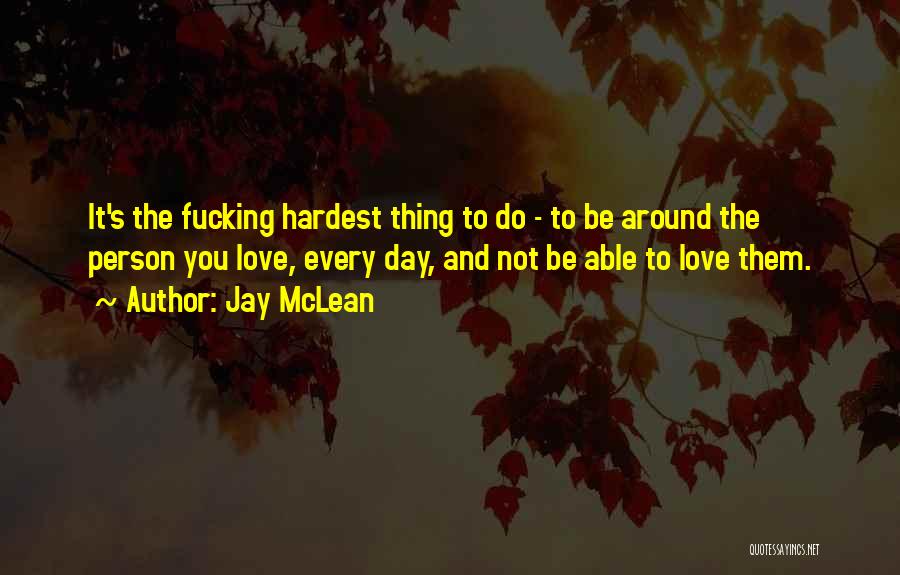 Jay McLean Quotes: It's The Fucking Hardest Thing To Do - To Be Around The Person You Love, Every Day, And Not Be