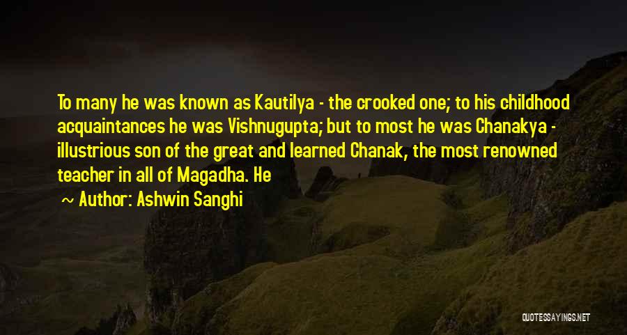 Ashwin Sanghi Quotes: To Many He Was Known As Kautilya - The Crooked One; To His Childhood Acquaintances He Was Vishnugupta; But To