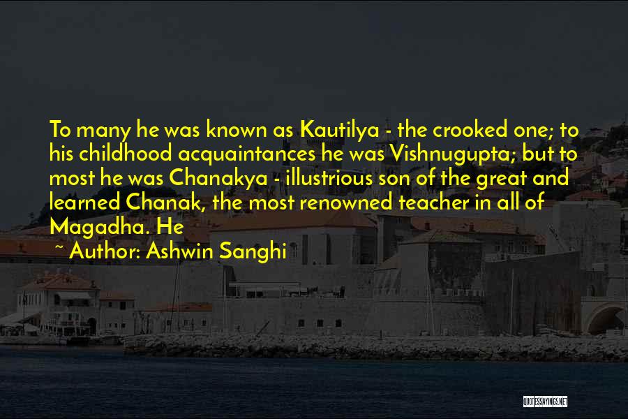 Ashwin Sanghi Quotes: To Many He Was Known As Kautilya - The Crooked One; To His Childhood Acquaintances He Was Vishnugupta; But To