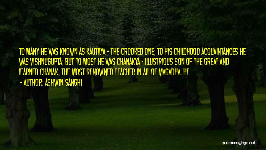 Ashwin Sanghi Quotes: To Many He Was Known As Kautilya - The Crooked One; To His Childhood Acquaintances He Was Vishnugupta; But To