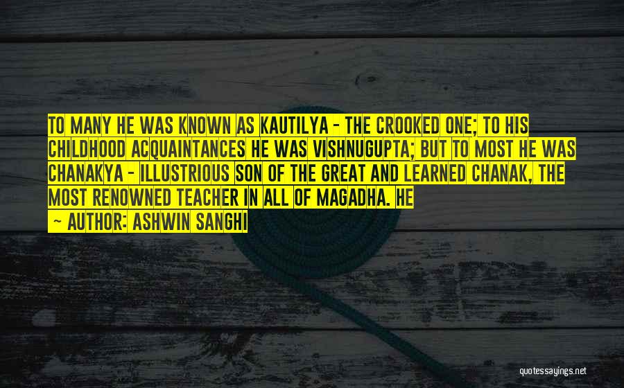 Ashwin Sanghi Quotes: To Many He Was Known As Kautilya - The Crooked One; To His Childhood Acquaintances He Was Vishnugupta; But To