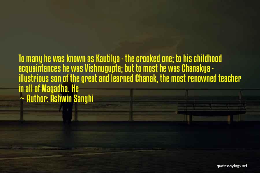 Ashwin Sanghi Quotes: To Many He Was Known As Kautilya - The Crooked One; To His Childhood Acquaintances He Was Vishnugupta; But To