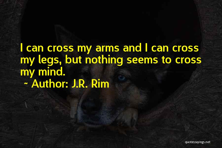 J.R. Rim Quotes: I Can Cross My Arms And I Can Cross My Legs, But Nothing Seems To Cross My Mind.