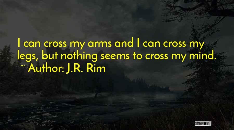 J.R. Rim Quotes: I Can Cross My Arms And I Can Cross My Legs, But Nothing Seems To Cross My Mind.