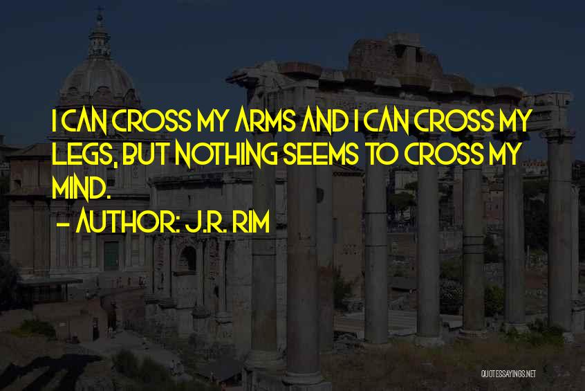 J.R. Rim Quotes: I Can Cross My Arms And I Can Cross My Legs, But Nothing Seems To Cross My Mind.