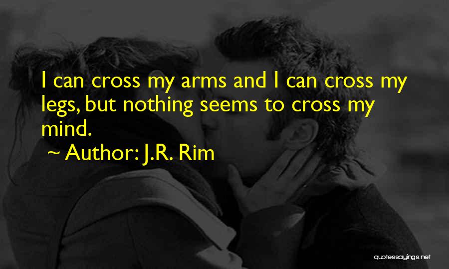 J.R. Rim Quotes: I Can Cross My Arms And I Can Cross My Legs, But Nothing Seems To Cross My Mind.