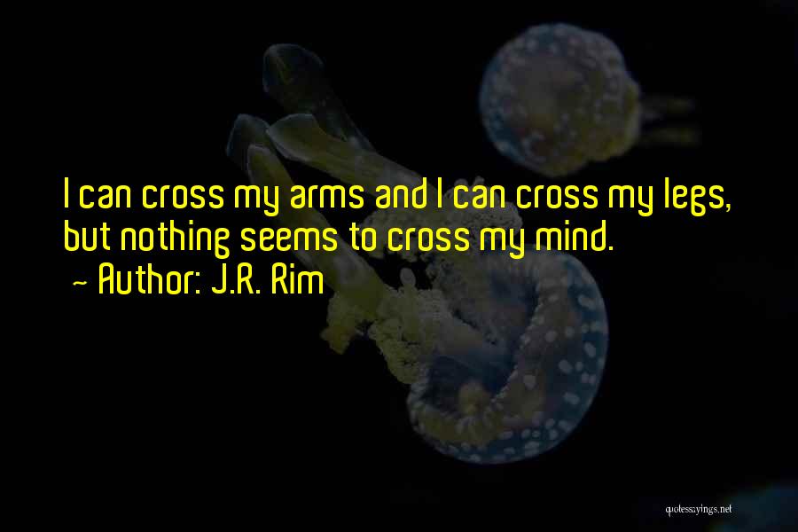 J.R. Rim Quotes: I Can Cross My Arms And I Can Cross My Legs, But Nothing Seems To Cross My Mind.