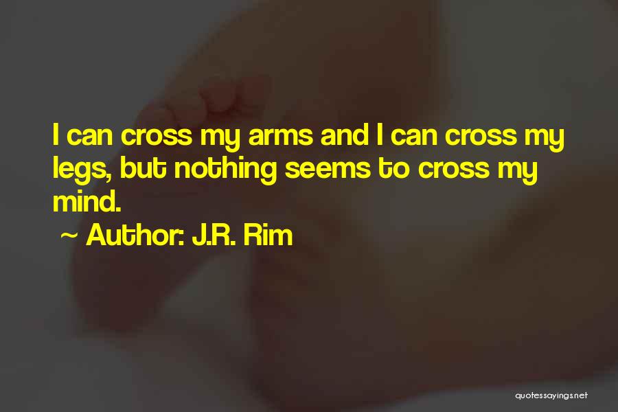 J.R. Rim Quotes: I Can Cross My Arms And I Can Cross My Legs, But Nothing Seems To Cross My Mind.