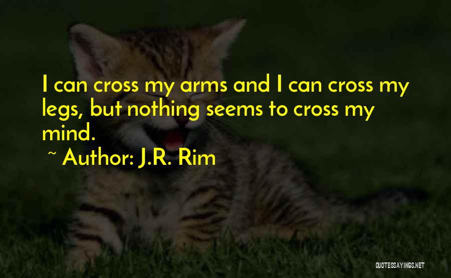 J.R. Rim Quotes: I Can Cross My Arms And I Can Cross My Legs, But Nothing Seems To Cross My Mind.