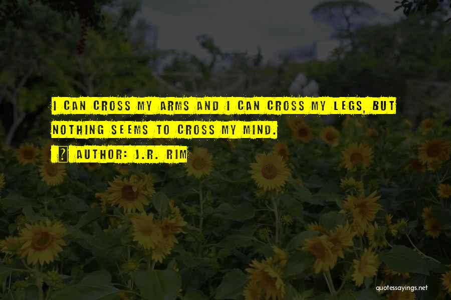 J.R. Rim Quotes: I Can Cross My Arms And I Can Cross My Legs, But Nothing Seems To Cross My Mind.