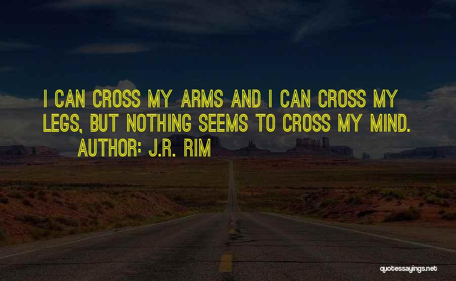 J.R. Rim Quotes: I Can Cross My Arms And I Can Cross My Legs, But Nothing Seems To Cross My Mind.