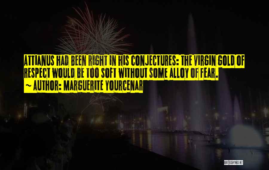 Marguerite Yourcenar Quotes: Attianus Had Been Right In His Conjectures: The Virgin Gold Of Respect Would Be Too Soft Without Some Alloy Of