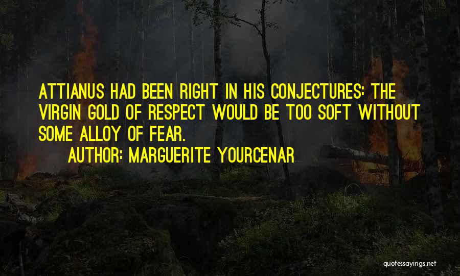 Marguerite Yourcenar Quotes: Attianus Had Been Right In His Conjectures: The Virgin Gold Of Respect Would Be Too Soft Without Some Alloy Of