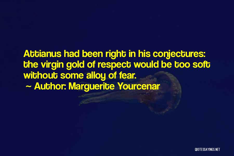 Marguerite Yourcenar Quotes: Attianus Had Been Right In His Conjectures: The Virgin Gold Of Respect Would Be Too Soft Without Some Alloy Of