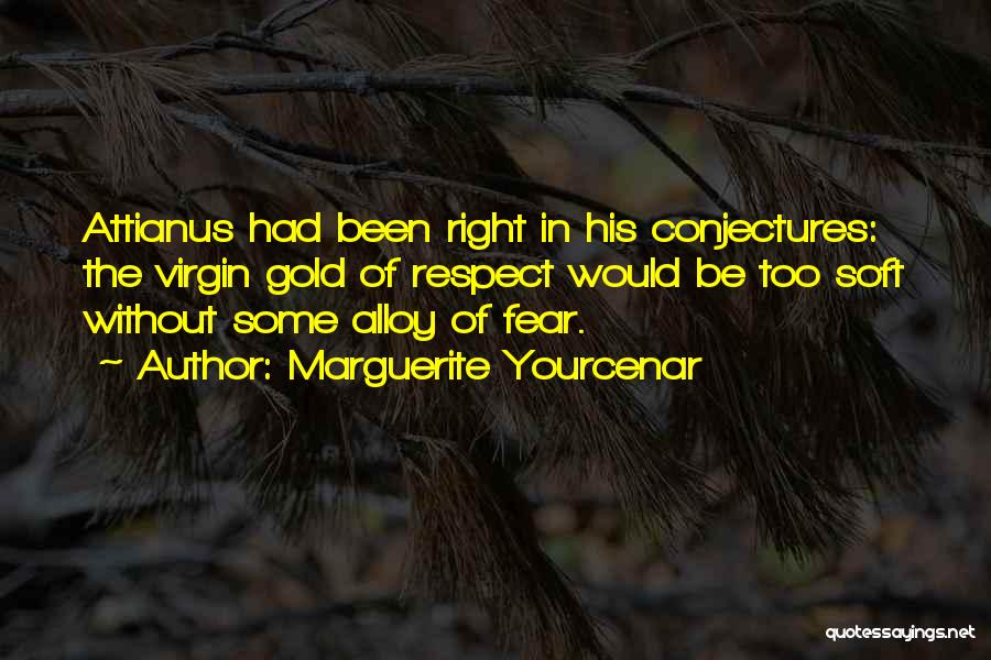 Marguerite Yourcenar Quotes: Attianus Had Been Right In His Conjectures: The Virgin Gold Of Respect Would Be Too Soft Without Some Alloy Of