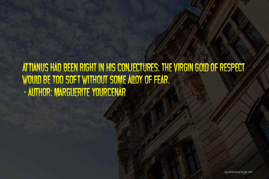 Marguerite Yourcenar Quotes: Attianus Had Been Right In His Conjectures: The Virgin Gold Of Respect Would Be Too Soft Without Some Alloy Of
