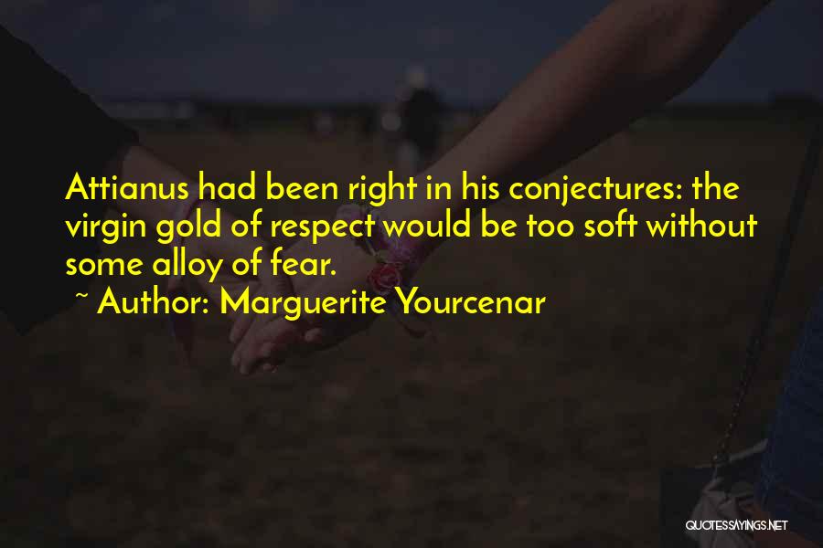 Marguerite Yourcenar Quotes: Attianus Had Been Right In His Conjectures: The Virgin Gold Of Respect Would Be Too Soft Without Some Alloy Of