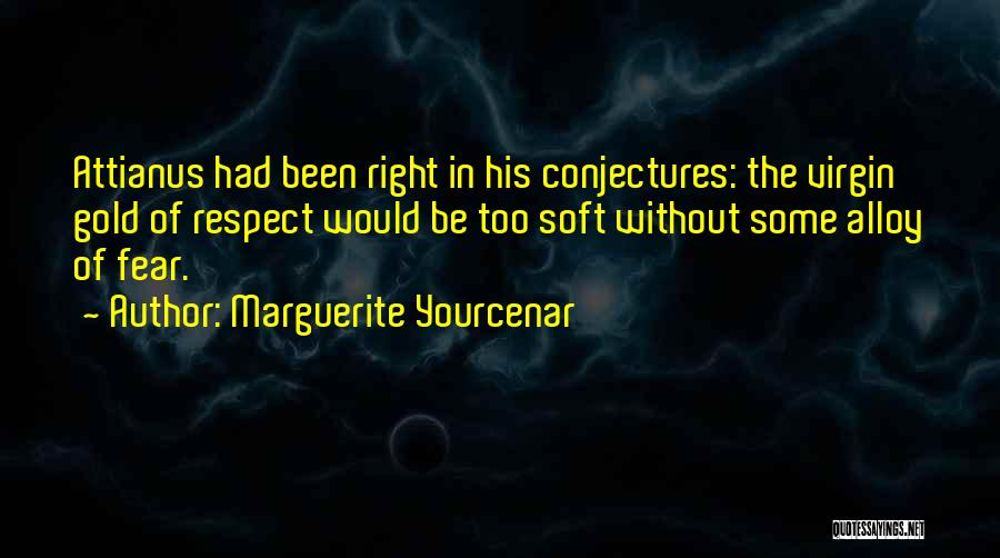Marguerite Yourcenar Quotes: Attianus Had Been Right In His Conjectures: The Virgin Gold Of Respect Would Be Too Soft Without Some Alloy Of