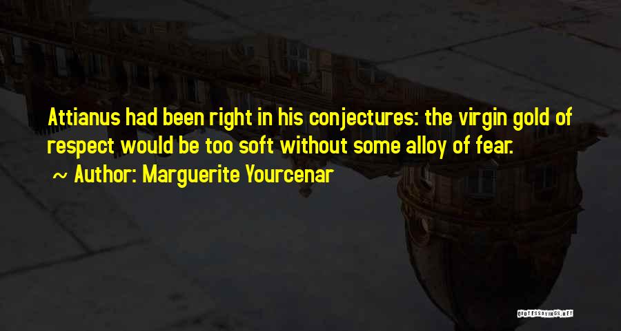 Marguerite Yourcenar Quotes: Attianus Had Been Right In His Conjectures: The Virgin Gold Of Respect Would Be Too Soft Without Some Alloy Of