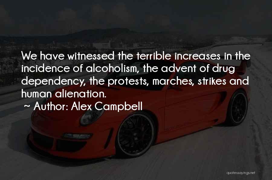 Alex Campbell Quotes: We Have Witnessed The Terrible Increases In The Incidence Of Alcoholism, The Advent Of Drug Dependency, The Protests, Marches, Strikes