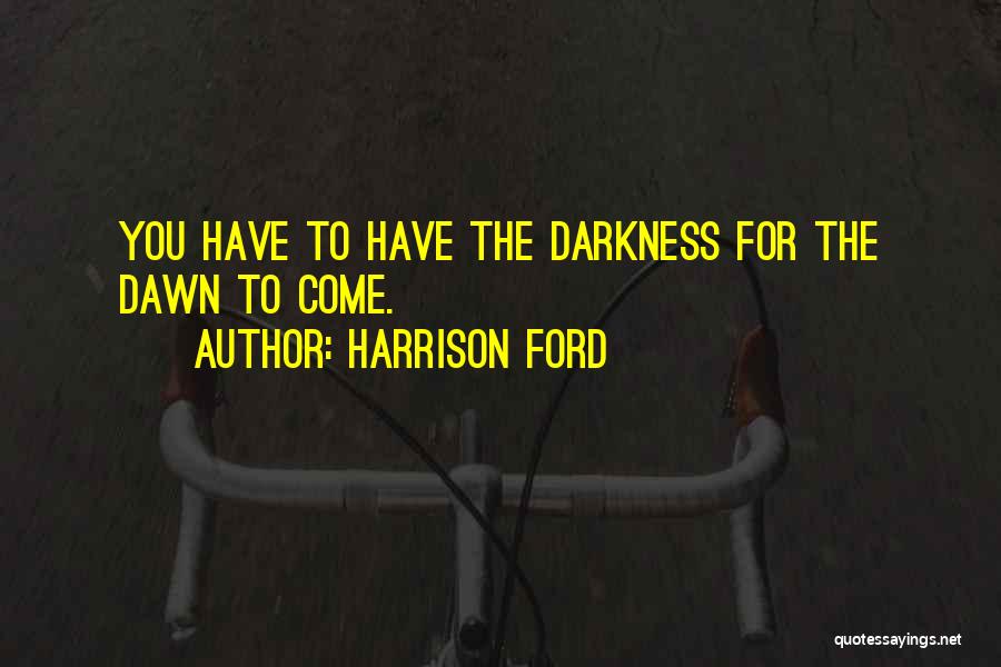 Harrison Ford Quotes: You Have To Have The Darkness For The Dawn To Come.