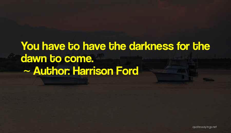 Harrison Ford Quotes: You Have To Have The Darkness For The Dawn To Come.