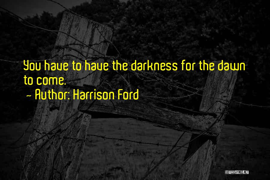 Harrison Ford Quotes: You Have To Have The Darkness For The Dawn To Come.