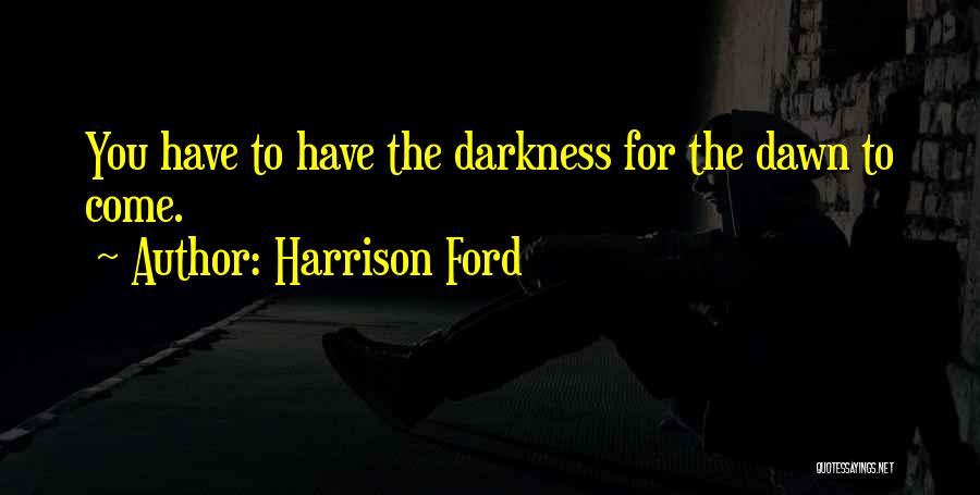 Harrison Ford Quotes: You Have To Have The Darkness For The Dawn To Come.