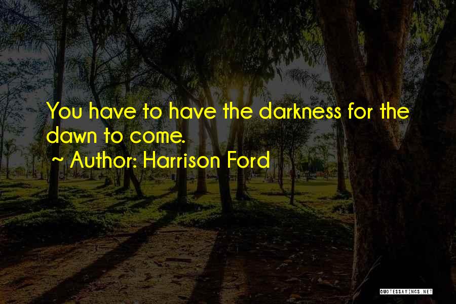 Harrison Ford Quotes: You Have To Have The Darkness For The Dawn To Come.